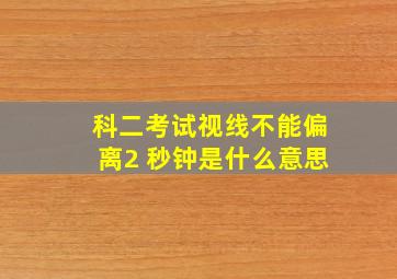 科二考试视线不能偏离2 秒钟是什么意思